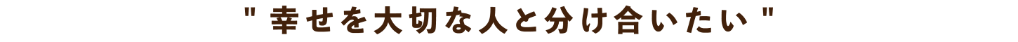 幸せを大切な人と分け合いたい